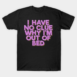 I Have No Clue Why I'm Out Of Bed T-Shirt